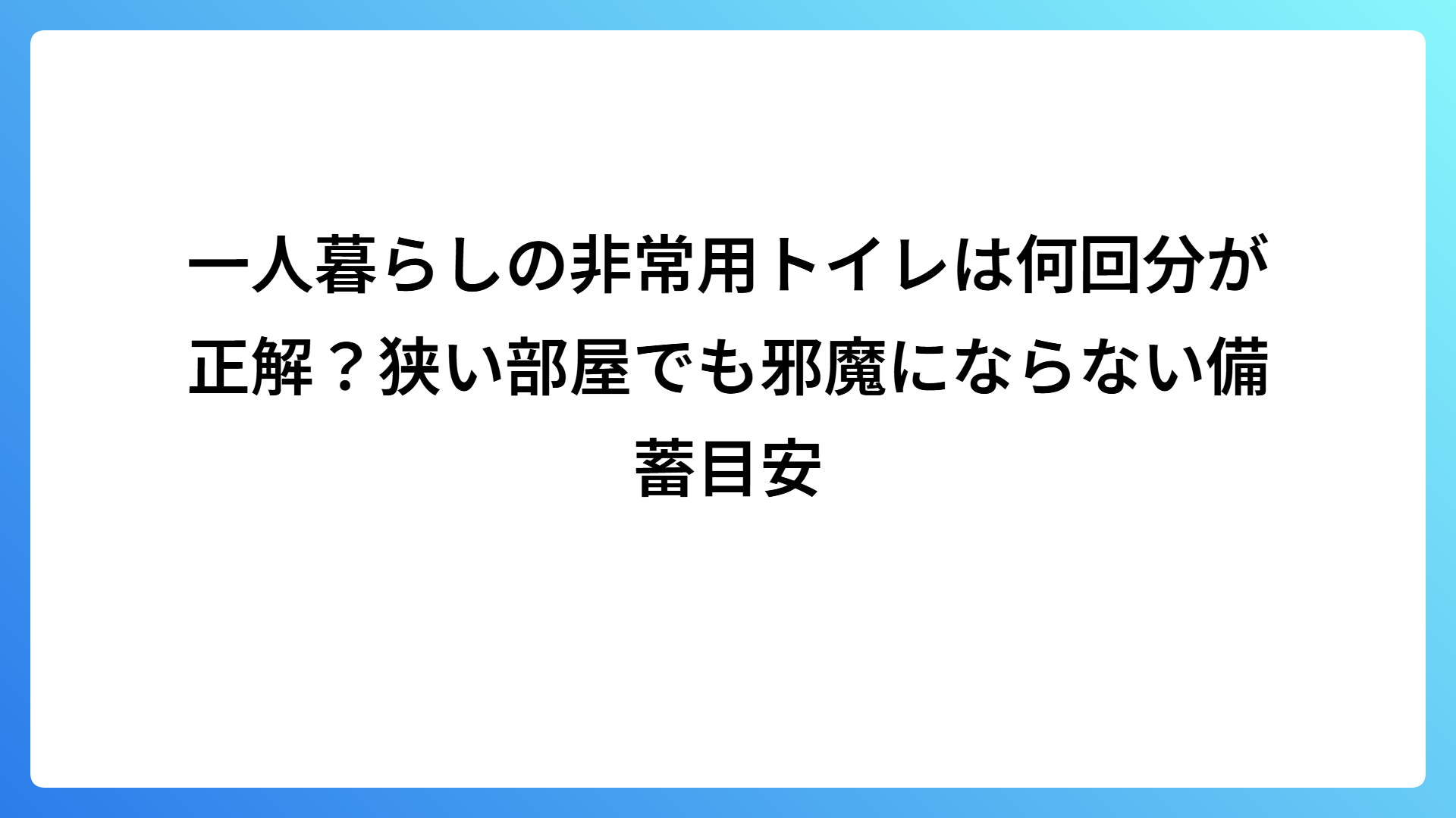 一人暮らしの非常用トイレは何回分が正解？狭い部屋でも邪魔にならない備蓄目安
