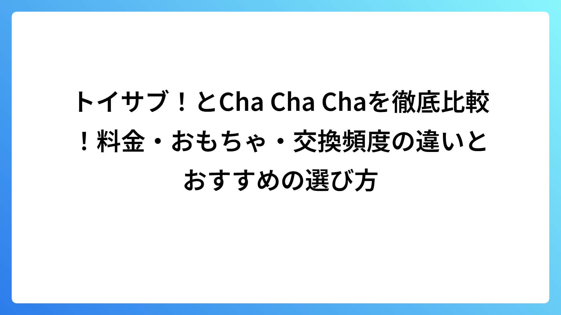 トイサブ！とCha Cha Chaを徹底比較！料金・おもちゃ・交換頻度の違いとおすすめの選び方